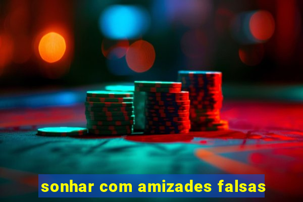 sonhar com amizades falsas